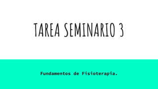 TAREA SEMINARIO 3
Fundamentos de Fisioterapia.
 