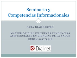 SARA DÍAZ CASTRO
MÁSTER OFICIAL EN NUEVAS TENDENCIAS
ASISTENCIALES EN CIENCIAS DE LA SALUD
CURSO 2017/2018
Seminario 3
Competencias Informacionales
 