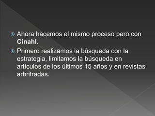  Ahora hacemos el mismo proceso pero con
Cinahl.
 Primero realizamos la búsqueda con la
estrategia, limitamos la búsqueda en
artículos de los últimos 15 años y en revistas
arbritradas.
 