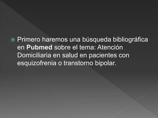  Primero haremos una búsqueda bibliográfica
en Pubmed sobre el tema: Atención
Domiciliaria en salud en pacientes con
esquizofrenia o transtorno bipolar.
 