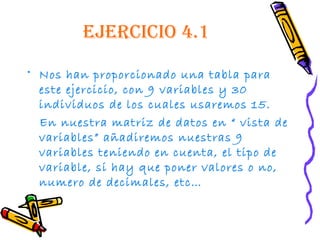 ejercicio 4.1
• Nos han proporcionado una tabla para
  este ejercicio, con 9 variables y 30
  individuos de los cuales usa...