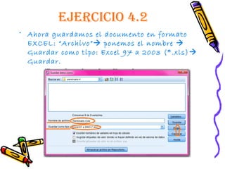 EjErcicio 4.2
• Ahora guardamos el documento en formato
  EXCEL: “Archivo” ponemos el nombre 
  Guardar como tipo: Excel 97 a 2003 (*.xls) 
  Guardar.
 