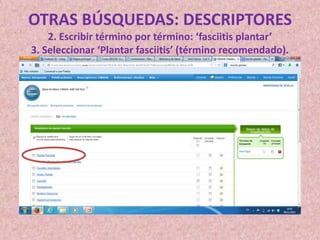 OTRAS BÚSQUEDAS: DESCRIPTORES
2. Escribir término por término: ‘fasciitis plantar’
3. Seleccionar ‘Plantar fasciitis’ (término recomendado).

 