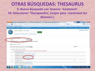 OTRAS BÚSQUEDAS: THESAURUS
9. Nueva Búsqueda con Tesauro: ‘treatment’.
10. Seleccionar ‘Therapeutics’, (mejor para –treatment for
diseases-).

 