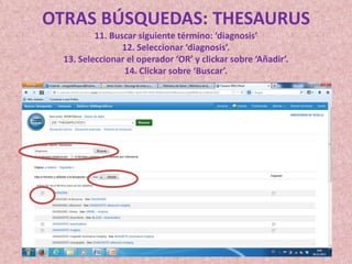 OTRAS BÚSQUEDAS: THESAURUS
11. Buscar siguiente término: ‘diagnosis’
12. Seleccionar ‘diagnosis’.
13. Seleccionar el operador ‘OR’ y clickar sobre ‘Añadir’.
14. Clickar sobre ‘Buscar’.

 