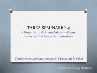 TAREA SEMINARIO 4: 
«Tratamiento de la lumbalgia mediante 
corriente tipo tens y estiramientos» 
Competencias Informacionales en Ciencias de la Salud 
Vargas Martínez, Ana Magdalena 
 