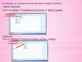 8. Presentar las variables en forma de tablas cruzadas y Gráficos.
clicar en Analizar  Estadísticos descriptivos  Tablas cruzadas
1
2
3
Clicar en Gráficos Cuadros de diálogo antiguo  Barras
1
2
3
 