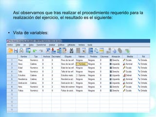 Así observamos que tras realizar el procedimiento requerido para la
realización del ejercicio, el resultado es el siguiente:
● Vista de variables:
 