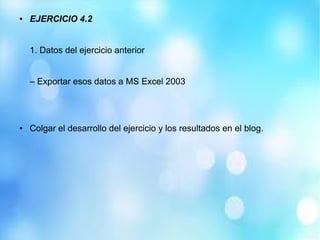 ● EJERCICIO 4.2
1. Datos del ejercicio anterior
– Exportar esos datos a MS Excel 2003
● Colgar el desarrollo del ejercicio y los resultados en el blog.
 