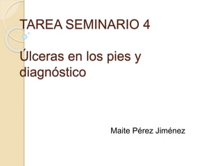 TAREA SEMINARIO 4
Úlceras en los pies y
diagnóstico
Maite Pérez Jiménez
 