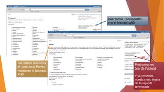 Insertamos Therapeutics
con el boleano AND
Por último añadimos
el descriptor Honey
mediante el boleano
AND
Pinchamos en
Search PubMed
Y ya tenemos
nuestra estrategia
de búsqueda
terminada
 