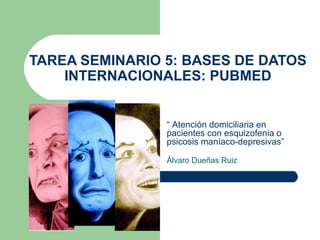 TAREA SEMINARIO 5: BASES DE DATOS
INTERNACIONALES: PUBMED

“ Atención domiciliaria en
pacientes con esquizofenia o
psicosis maníaco-depresivas”
Álvaro Dueñas Ruiz

 