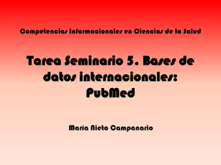 Competencias Informacionales en Ciencias de la Salud

Tarea Seminario 5. Bases de
datos internacionales:
PubMed
María Nieto Campanario

 