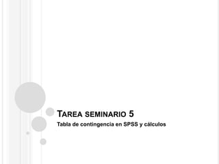 TAREA SEMINARIO 5
Tabla de contingencia en SPSS y cálculos
 