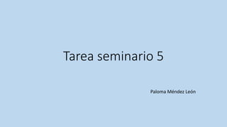Tarea seminario 5
Paloma Méndez León
 