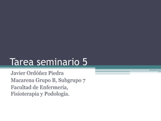 Tarea seminario 5
Javier Ordóñez Piedra
Macarena Grupo B, Subgrupo 7
Facultad de Enfermería,
Fisioterapia y Podología.
 