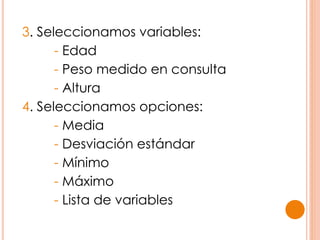 3. Seleccionamos variables:
- Edad
- Peso medido en consulta
- Altura
4. Seleccionamos opciones:
- Media
- Desviación estándar
- Mínimo
- Máximo
- Lista de variables
 