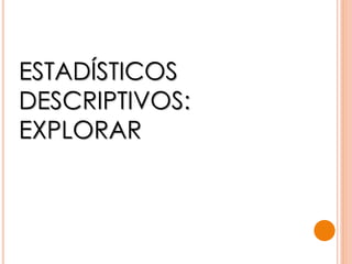 ESTADÍSTICOS
DESCRIPTIVOS:
EXPLORAR
 