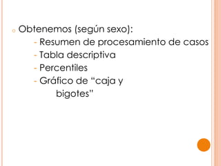 o Obtenemos (según sexo):
- Resumen de procesamiento de casos
- Tabla descriptiva
- Percentiles
- Gráfico de “caja y
bigotes”
 