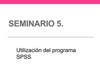 SEMINARIO 5.
Utilización del programa
SPSS.
 