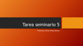 Tarea seminario 5
Francisco Javier Daza Ramos
 