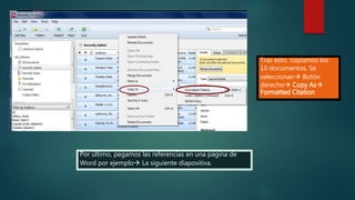 Tras esto, copiamos los
10 documentos. Se
seleccionan Botón
derecho Copy As
Formatted Citation
Por último, pegamos las referencias en una página de
Word por ejemplo La siguiente diapositiva.
 