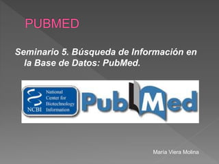 Seminario 5. Búsqueda de Información en
la Base de Datos: PubMed.
María Viera Molina
 