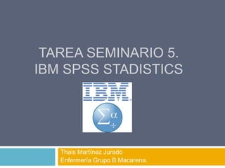 TAREA SEMINARIO 5.
IBM SPSS STADISTICS
Thais Martínez Jurado
Enfermería Grupo B Macarena.
 