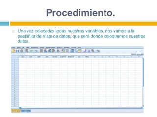 Procedimiento.
 Una vez colocadas todas nuestras variables, nos vamos a la
pestañita de Vista de datos, que será donde coloquemos nuestros
datos.
 