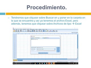 Procedimiento.
 Tendremos que cliquear sobre Buscar en y poner en la carpeta en
la que se encuentra y así ya tenemos el archivo Excel, pero
además, tenemos que cliquear sobre Archivos de tipo  Excel
 