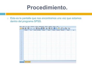Procedimiento.
 Esta es la pantalla que nos encontramos una vez que estamos
dentro del programa SPSS.
 