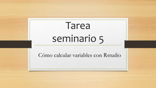 Tarea
seminario 5
Cómo calcular variables con Rstudio
 