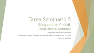 Tarea Seminario 5
Búsqueda en CINAHL
Crear alerta semanal
Competencias informacionales
Máster en Nuevas Tendencias Asistenciales en Ciencias de la Salud
Curso 2016/2017
 