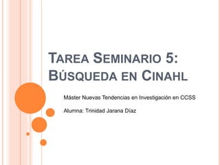 TAREA SEMINARIO 5:
BÚSQUEDA EN CINAHL
Máster Nuevas Tendencias en Investigación en CCSS
Alumna: Trinidad Jarana Díaz
 