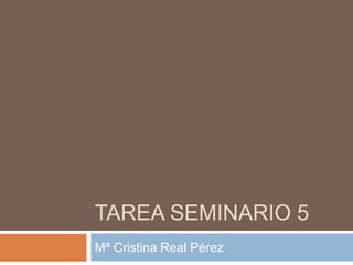TAREA SEMINARIO 5
Mª Cristina Real Pérez
 