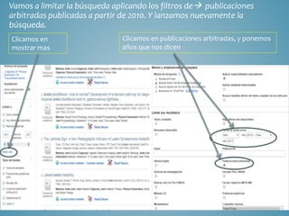 Vamos a limitar la búsqueda aplicando los filtros de publicaciones
arbitradas publicadas a partir de 2010. Y lanzamos nuevamente la
búsqueda.
Clicamos en
mostrar mas
Clicamos en publicaciones arbitradas, y ponemos
años que nos dicen
 