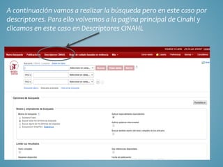 A continuación vamos a realizar la búsqueda pero en este caso por
descriptores. Para ello volvemos a la pagina principal de Cinahl y
clicamos en este caso en Descriptores CINAHL
 