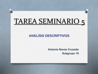 TAREA SEMINARIO 5
ANÁLISIS DESCRIPTIVOS
Antonio Navas Cruzado
Subgrupo 19
 