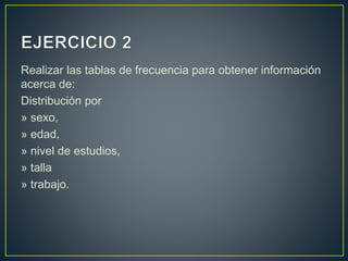 Realizar las tablas de frecuencia para obtener información
acerca de:
Distribución por
» sexo,
» edad,
» nivel de estudios,
» talla
» trabajo.
 