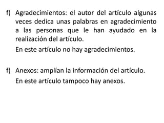f) Agradecimientos: el autor del artículo algunas
veces dedica unas palabras en agradecimiento
a las personas que le han ayudado en la
realización del artículo.
En este artículo no hay agradecimientos.
f) Anexos: amplían la información del artículo.
En este artículo tampoco hay anexos.
 