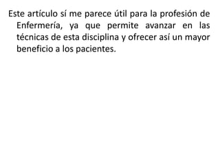 Este artículo sí me parece útil para la profesión de
Enfermería, ya que permite avanzar en las
técnicas de esta disciplina y ofrecer así un mayor
beneficio a los pacientes.
 