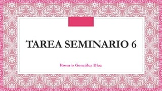 TAREA SEMINARIO 6
Rosario González Díaz
 