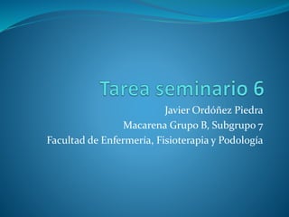 Javier Ordóñez Piedra
Macarena Grupo B, Subgrupo 7
Facultad de Enfermería, Fisioterapia y Podología
 