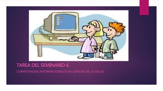 TAREA DEL SEMINARIO 6
COMPETENCIAS INFORMACIONALES EN CIENCIAS DE LA SALUD
 