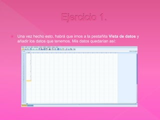  Una vez hecho esto, habrá que irnos a la pestañita Vista de datos y
añadir los datos que tenemos. Mis datos quedarían así:
 
