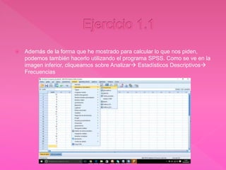  Además de la forma que he mostrado para calcular lo que nos piden,
podemos también hacerlo utilizando el programa SPSS. Como se ve en la
imagen inferior, cliqueamos sobre Analizar Estadísticos Descriptivos
Frecuencias
 