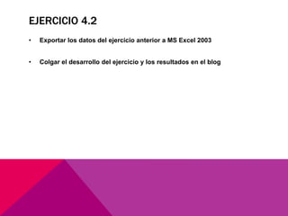 EJERCICIO 4.2
• Exportar los datos del ejercicio anterior a MS Excel 2003
• Colgar el desarrollo del ejercicio y los resultados en el blog
 