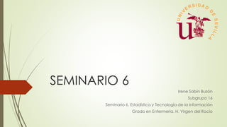 SEMINARIO 6
Irene Sabín Buzón
Subgrupo 16
Seminario 6. Estadística y Tecnología de la información
Grado en Enfermería. H. Virgen del Rocío
 