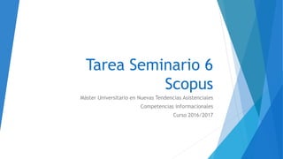 Tarea Seminario 6
Scopus
Máster Universitario en Nuevas Tendencias Asistenciales
Competencias informacionales
Curso 2016/2017
 