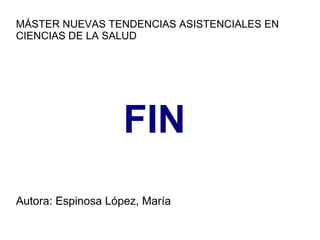MÁSTER NUEVAS TENDENCIAS ASISTENCIALES EN
CIENCIAS DE LA SALUD
FIN
Autora: Espinosa López, María
 